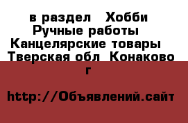  в раздел : Хобби. Ручные работы » Канцелярские товары . Тверская обл.,Конаково г.